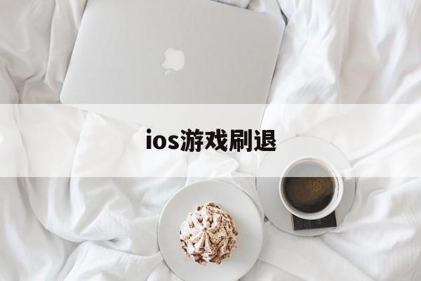 ios游戏刷退(ios刷退款是真的吗)