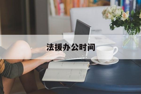 法援办公时间(法援中心值班律师都在做什么)