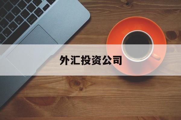 外汇投资公司(外汇投资公司是否打着招员工的名义)