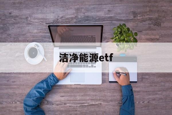 洁净能源etf(洁净能源科学属于什么专业)