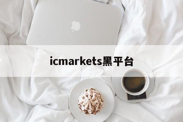 icmarkets黑平台(icmarkets官方网站 讨论)