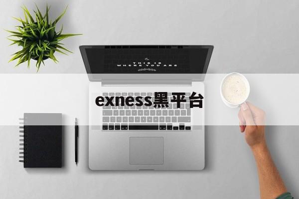 exness黑平台(黑平台为什么打不开了)